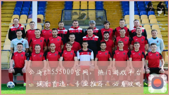 公海gh555000官网，热门游戏平台，娱乐首选，专业推荐，必看攻略，精彩不断