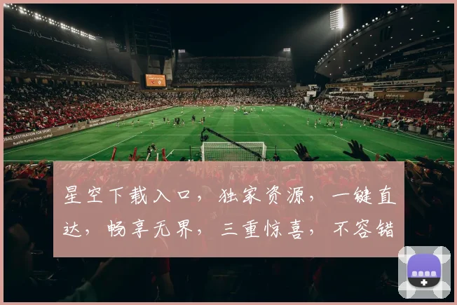 星空下载入口，独家资源，一键直达，畅享无界，三重惊喜，不容错过