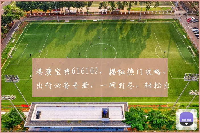 港澳宝典616102，揭秘热门攻略，出行必备手册，一网打尽，轻松出行